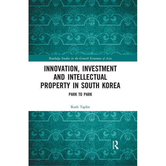Routledge Studies in the Growth Economie Innovation, Investment and Intellectual Property in South Korea: Park to Park, (Paperback)