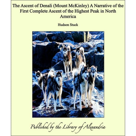 Americans Sneak Peak The Ascent of Denali (Mount McKinley) A Narrative of the First Complete Ascent of the Highest Peak in North America - eBook ()