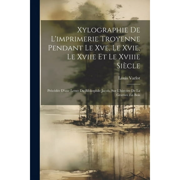 Xylographie De L'imprimerie Troyenne Pendant Le Xve, Le Xvie, Le Xviie Et Le Xviiie Siècle : Précédée D'une Lettre Du Bibliophile Jacob, Sur L'histoire De La Gravure En Bois (Paperback)