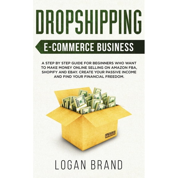 Dropshipping E-Commerce Business : A Step by Step Guide for Beginners Who Want to Make Money Online Selling on Amazon FBA, Shopify and eBay. Create Your Passive Income and Find Your Financial Freedom (Hardcover)