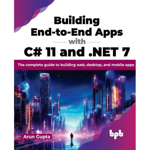 Building End-To-End Apps with C# 11 and .Net 7: The Complete Guide to Building Web, Desktop, and Mobile Apps (Paperback)