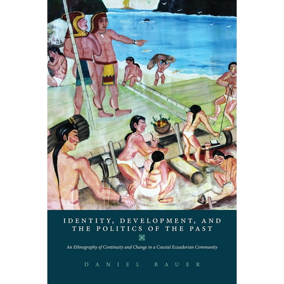 Identity, Development, and the Politics of the Past: An Ethnography of Continuity and Change in a Coastal Ecuadorian Com, (Paperback)