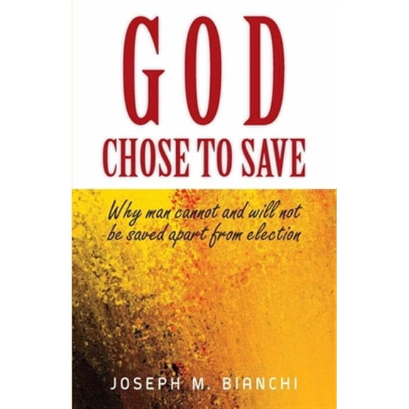 God Chose to Save: Why Man Cannot and Will Not be Saved Apart from Election (Paperback) by Joseph M Bianchi