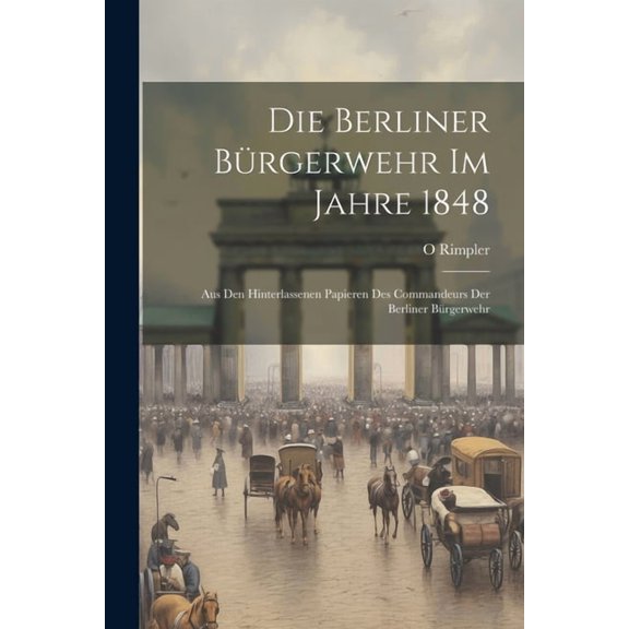 Die Berliner Bürgerwehr Im Jahre 1848 : Aus Den Hinterlassenen Papieren Des Commandeurs Der Berliner Bürgerwehr (Paperback)