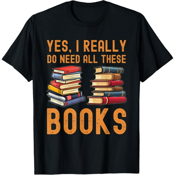 Yes, I Really Do Need All These Books T-Shirt Men women T-shirt black, gift. Sizes: S, M,L, XL, 2XL, 3XL, 4XL