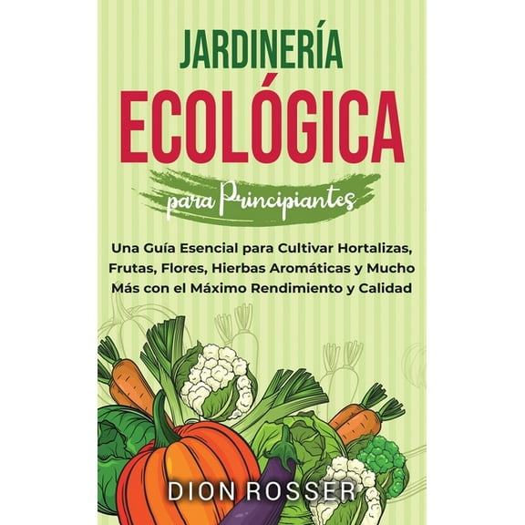 Jardinería ecológica para principiantes: Una guía esencial para cultivar hortalizas, frutas, flores, hierbas aromáticas , (Hardcover)