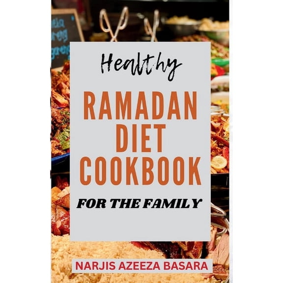 Ramadan Feast: Healthy Ramadan Diet Cookbook For The Family: The Complete Easy-to-Prepare Ramadan Recipes For Suhoor, Iftar And Eid Celebration (Paperback)