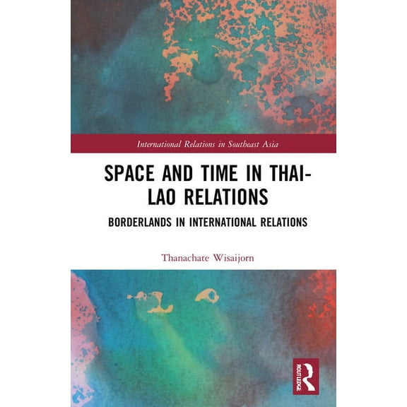 International Relations in Southeast Asi Space and Time in Thai-Lao Relations: Borderlands in International Relations, (Hardcover)