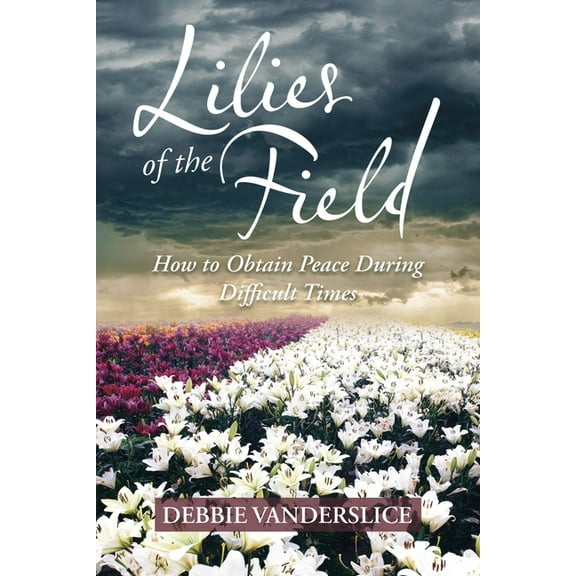 Lilies of the Field : How to Obtain Peace During Difficult Times (Paperback)