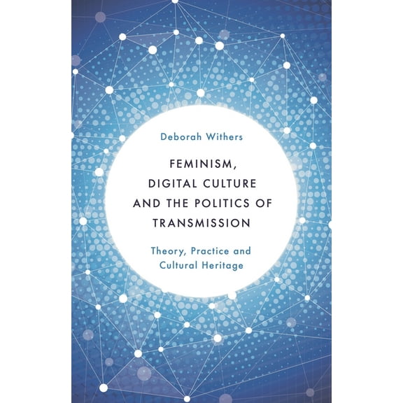 Feminism, Digital Culture and the Politics of Transmission: Theory, Practice and Cultural Heritage, (Paperback)