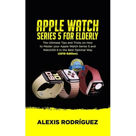 Apple Watch Series 5 for Elderly: The Ultimate Tips and Tricks on How to Master Your Apple Watch Series 5 and WatchOS 6 in the Best Optimal Way (2019 Edition)