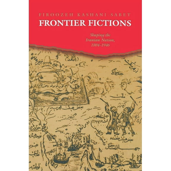 Frontier Fictions: Shaping the Iranian Nation, 1804-1946, (Paperback)