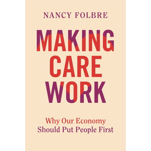 Making Care Work: Why Our Economy Should Put People First, (Hardcover)