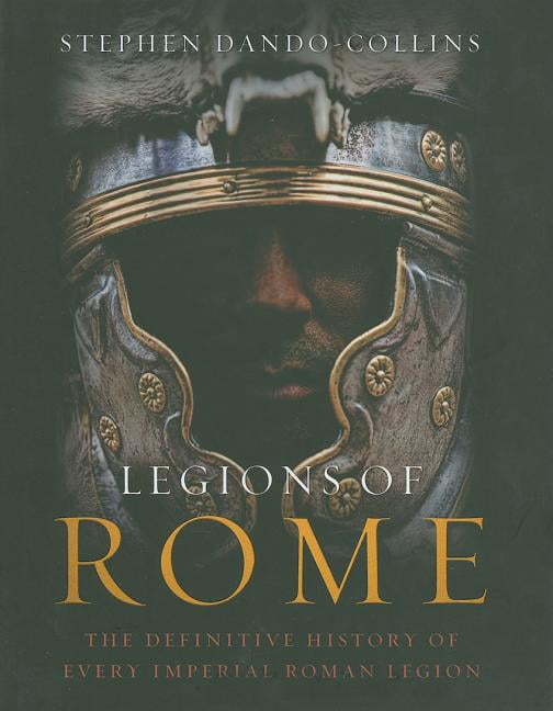 Legions of Rome : The Definitive History of Every Imperial Roman Legion ...