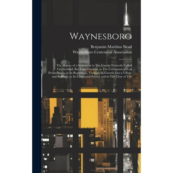 Waynesboro: The History of a Settlement in The County Formerly Called Cumberland, But Later Franklin, in The Commonwealth of Pennsylvania, in Its Beginnings, Through Its Growth Into a Village and Boro