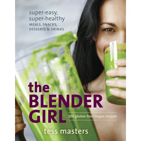 The Blender Girl : Super-Easy, Super-Healthy Meals, Snacks, Desserts, and Drinks--100 Gluten-Free, Vegan