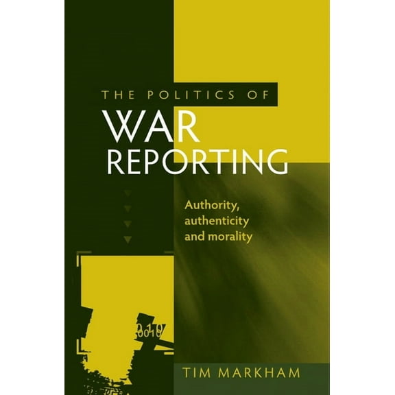 The Politics of War Reporting: Authority, Authenticity and Morality, (Hardcover)