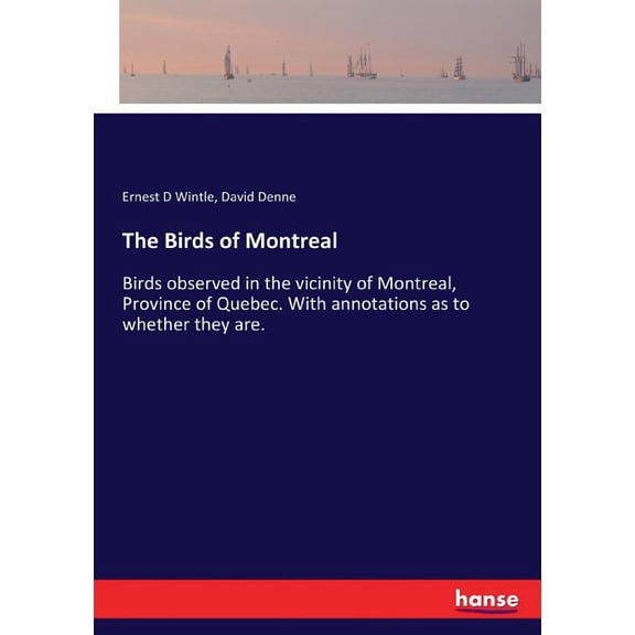 The Birds of Montreal: Birds observed in the vicinity of Montreal, Province of Quebec. With annotations as to whether th, (Paperback)