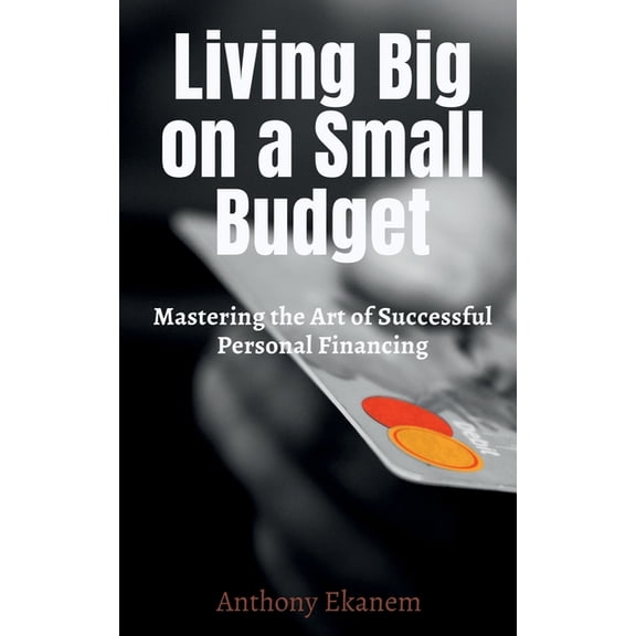 Living Big on a Small Budget: Mastering the Art of Successful Personal Financing, (Paperback)