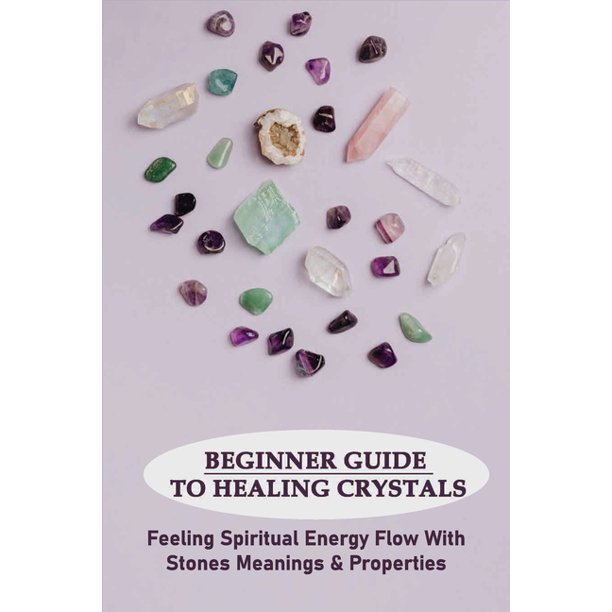 Beginner Guide To Healing Crystals Feeling Spiritual Energy Flow With Stones Meanings Properties Crystal Healing For Beginners Book Paperback Walmart Com Walmart Com