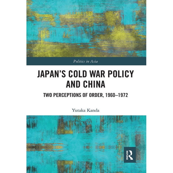 Politics in Asia Japan's Cold War Policy and China: Two Perceptions of Order, 1960-1972, (Paperback)