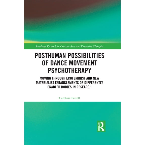 Routledge Research in Creative Arts and Posthuman Possibilities of Dance Movement Psychotherapy: Moving through Ecofeminist and New Materialist Entanglements of, (Hardcover)