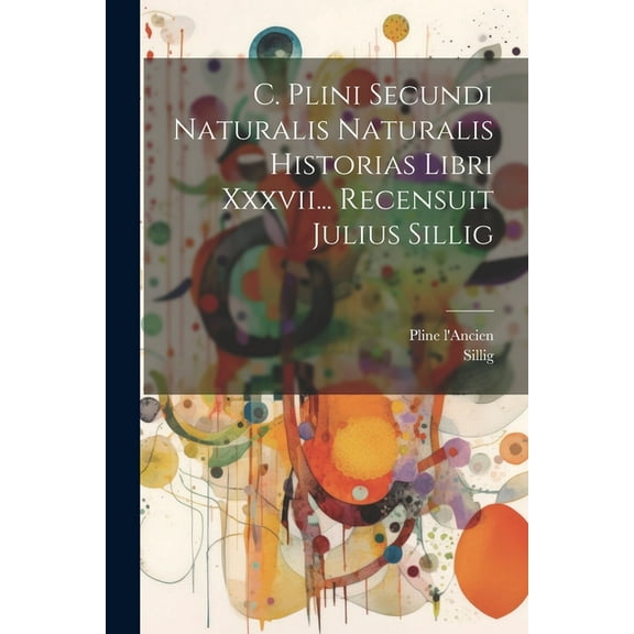 C. Plini Secundi Naturalis Naturalis Historias Libri Xxxvii... Recensuit Julius Sillig (Paperback)