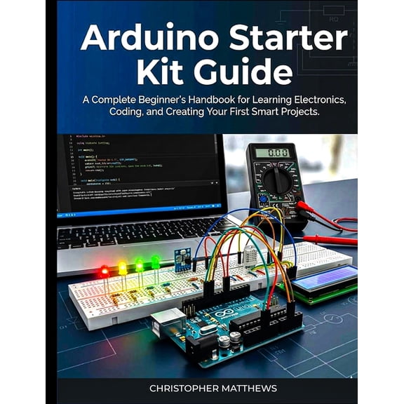 Arduino starter kit guide: A Complete Beginner's Handbook for Learning Electronics, Coding, and Creating Your First Smar, (Paperback)