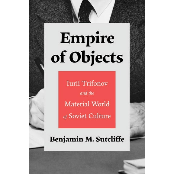 Empire of Objects: Iurii Trifonov and the Material World of Soviet Culture, (Hardcover)