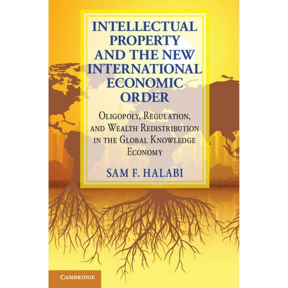 Intellectual Property and the New International Economic Order: Oligopoly, Regulation, and Wealth Redistribution in the Global Knowledge Economy (Paperback)