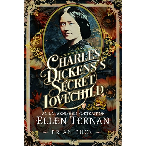 Charles Dickens' Secret Lovechild: An Untarnished Portrait of Ellen Ternan, (Hardcover)