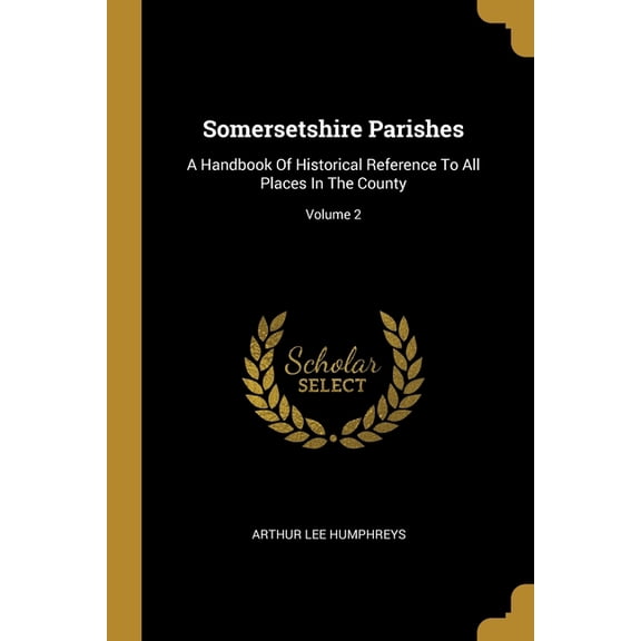 Somersetshire Parishes : A Handbook Of Historical Reference To All Places In The County; Volume 2 (Paperback)