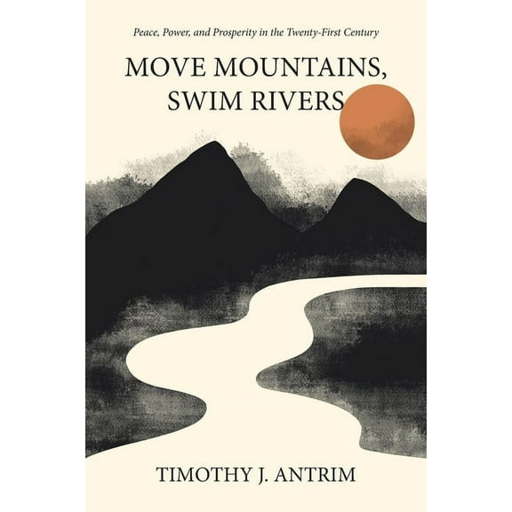 Move Mountains, Swim Rivers: Peace, Power, and Prosperity in the Twenty-First Century, (Paperback)
