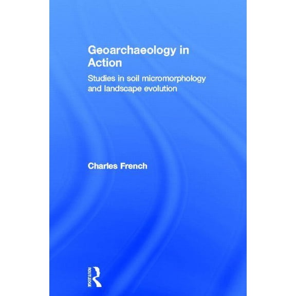 Geoarchaeology in Action: Studies in Soil Micromorphology and Landscape Evolution, (Hardcover)
