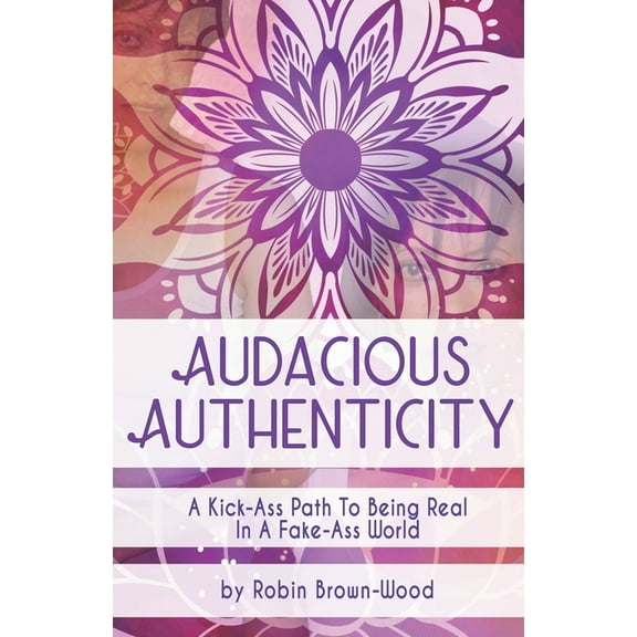 Audacious Authenticity: A Kick-Ass Path to Being Real in a Fake-Ass World (Paperback) by Robin Brown-Wood