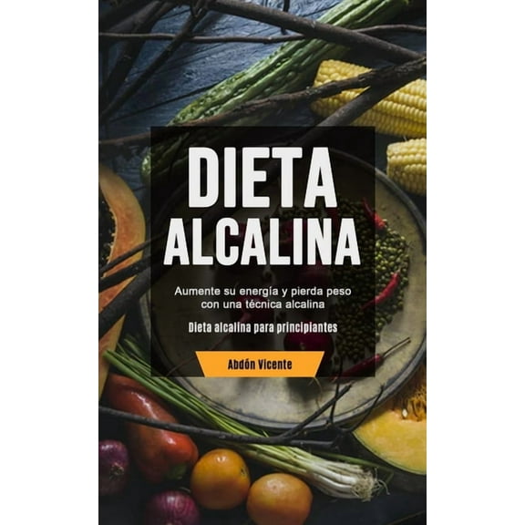Dieta Alcalina: Aumente su energÃ­a y pierda peso con una tÃ©cnica alcalina (Dieta alcalina para principiantes), (Paperback)