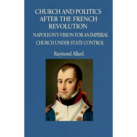 Church and Politics After the French Revolution: Napoleon's Vision for an Imperial Church Under State Control, (Paperback)
