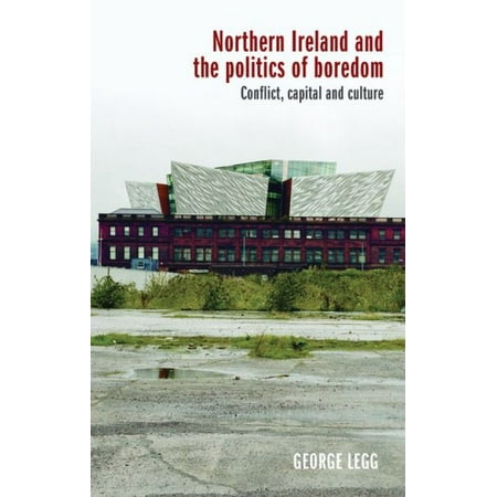 Northern Ireland and the Politics of Boredom : Conflict, Capital and