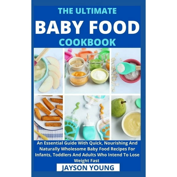 The Ultimate Baby Food Cookbook: An Essential Guide With Quick, Nourishing And Naturally Wholesome Baby Food Recipes For Infants, Toddlers And Adults