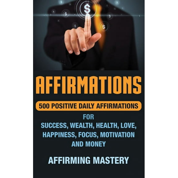 Affirmations: 500 Positive Daily Affirmations for Success, Wealth, Health, Love, Happiness, Focus, Motivation and Money, (Hardcover)