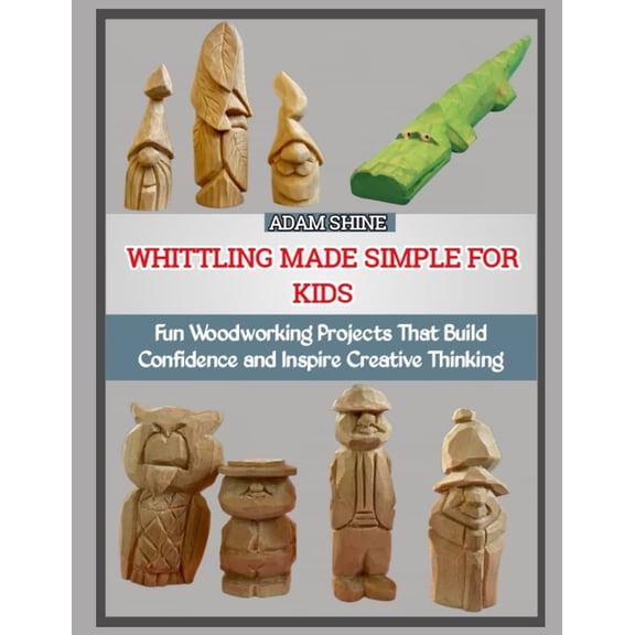 Whittling Made Simple for Kids: Fun Woodworking Projects That Build Confidence and Inspire Creative Thinking, (Paperback)