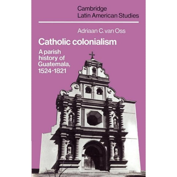 Cambridge Latin American Studies Catholic Colonialism: A Parish History of Guatemala, 1524 1821, Book 57, (Paperback)
