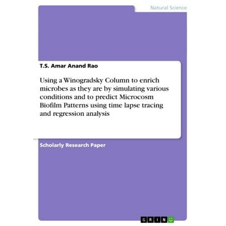 Various Patterns Using a Winogradsky Column to enrich microbes as they are by simulating various conditions and to predict Microcosm Biofilm Patterns using time lapse tracing and regression analysis - eBook ()