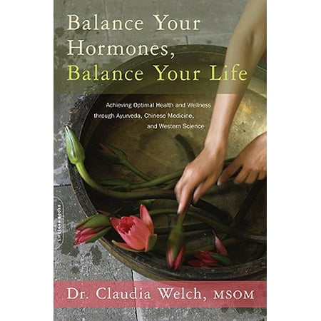 Balance Your Hormones, Balance Your Life : Achieving Optimal Health and Wellness through Ayurveda, Chinese Medicine, and Western