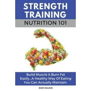 MARC MCLEAN Strength Training 101: Strength Training Nutrition 101: Build Muscle & Burn Fat Easily...A Healthy Way Of Eating You Can Actually Maintain (Paperback)