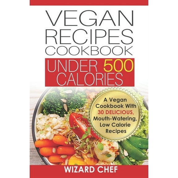 Vegan Recipes Cookbook Under 500 Calories: A Vegan Cookbook With 30 Delicious Mouth-Watering, Low (Paperback) by Wizard Chef