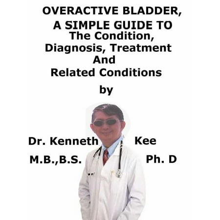 Overactive Bladder, A Simple Guide To The Condition, Diagnosis, Treatment And Related Conditions - (Best Treatment For Overactive Bladder)