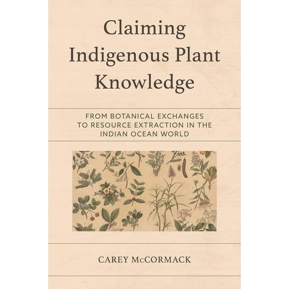 Claiming Indigenous Plant Knowledge: From Botanical Exchanges to Resource Extraction in the Indian Ocean World, (Hardcover)