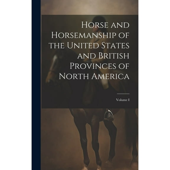 Horse and Horsemanship of the United States and British Provinces of North America; Volume I (Hardcover)