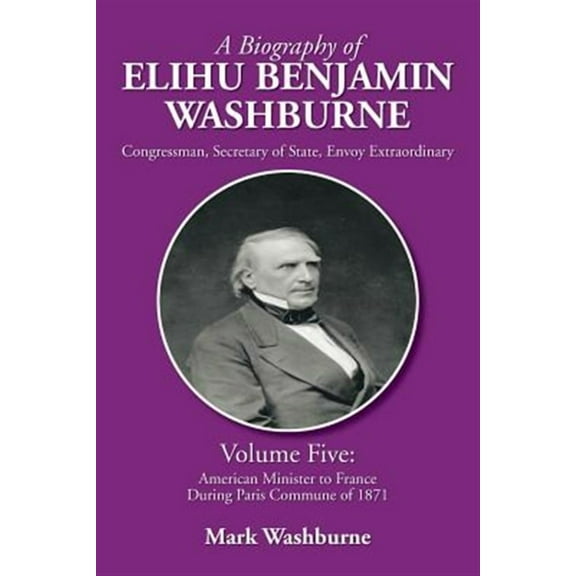 A Biography of Elihu Benjamin Washburne: Volume Five: American Minister to France During Paris (Paperback) by Mark Washburne